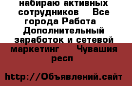 набираю активных сотрудников  - Все города Работа » Дополнительный заработок и сетевой маркетинг   . Чувашия респ.